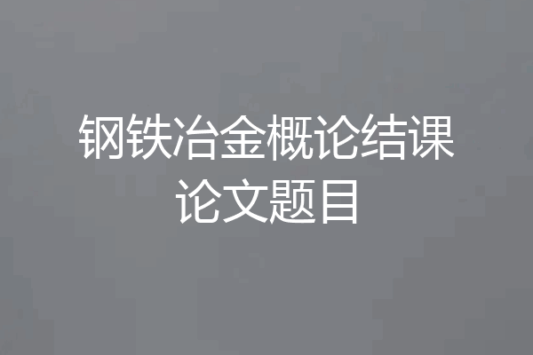 钢铁冶金概论结课论文题目