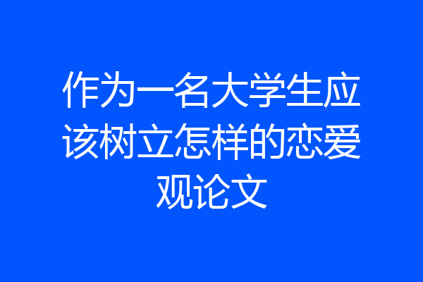 作为一名大学生应该树立怎样的恋爱观论文