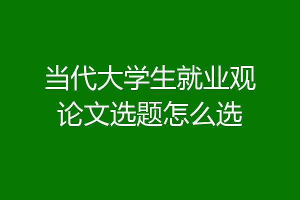 当代大学生就业观论文选题怎么选