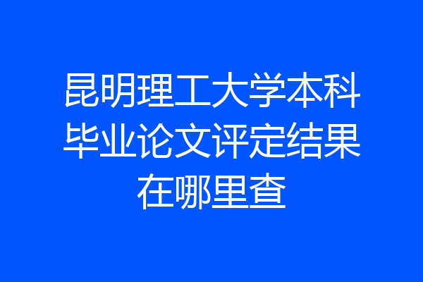 昆明理工大学本科毕业论文评定结果在哪里查