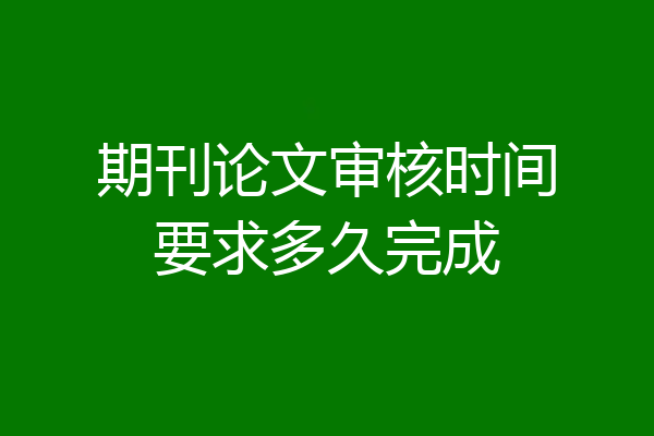 期刊论文审核时间要求多久完成