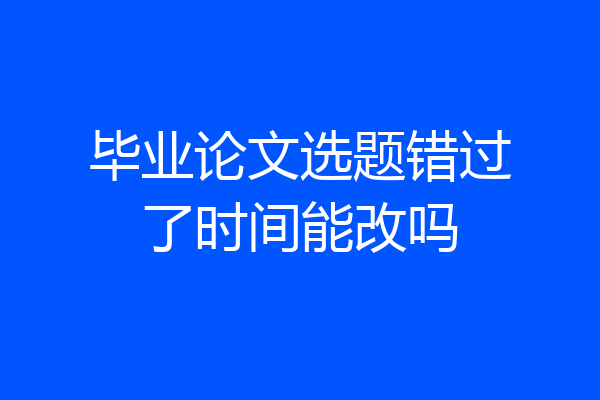 毕业论文选题错过了时间能改吗