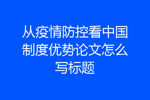 从疫情防控看中国制度优势论文怎么写标题
