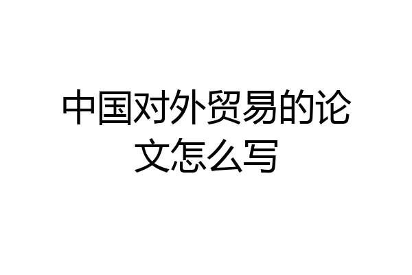 中国对外贸易的论文怎么写