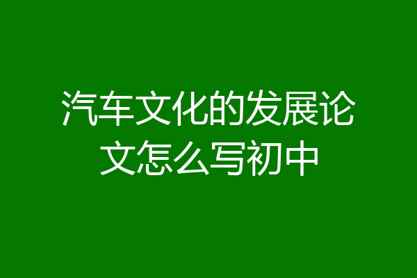 汽车文化的发展论文怎么写初中