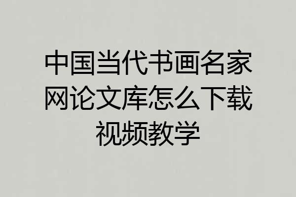 中国当代书画名家网论文库怎么下载视频教学
