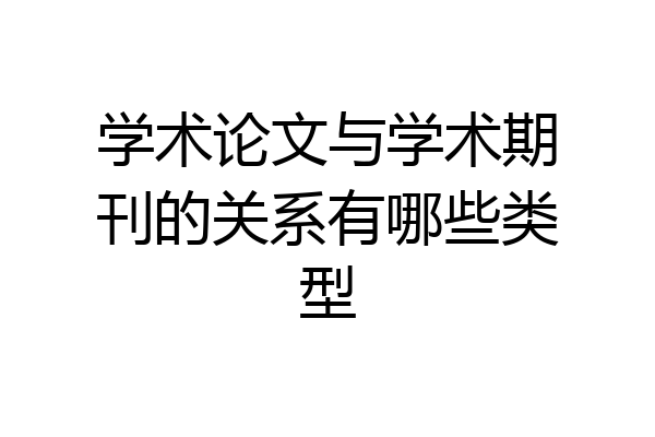 学术论文与学术期刊的关系有哪些类型