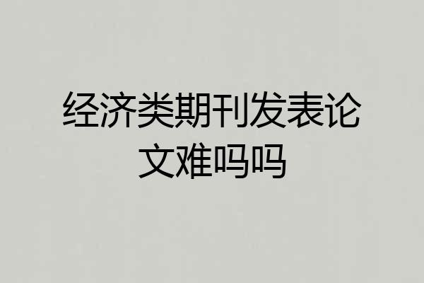 经济类期刊发表论文难吗吗