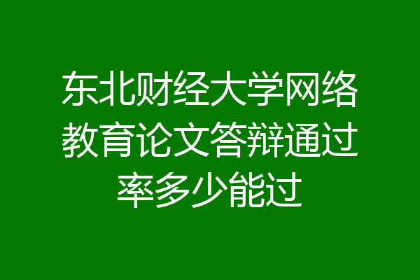 东北财经大学网络教育论文答辩通过率多少能过