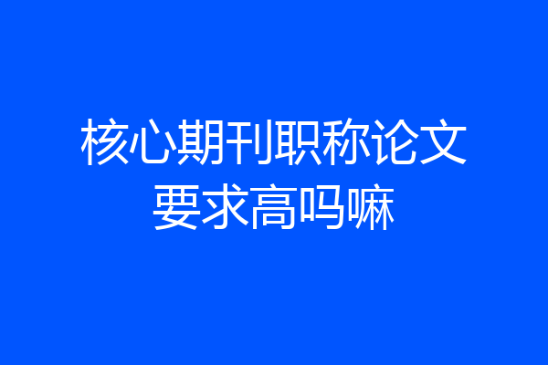 核心期刊职称论文要求高吗嘛