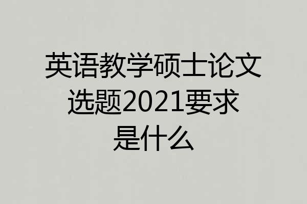 英语教学硕士论文选题2021要求是什么