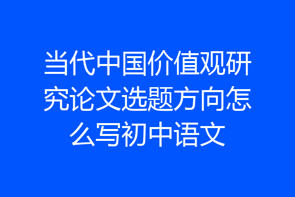 当代中国价值观研究论文选题方向怎么写初中语文