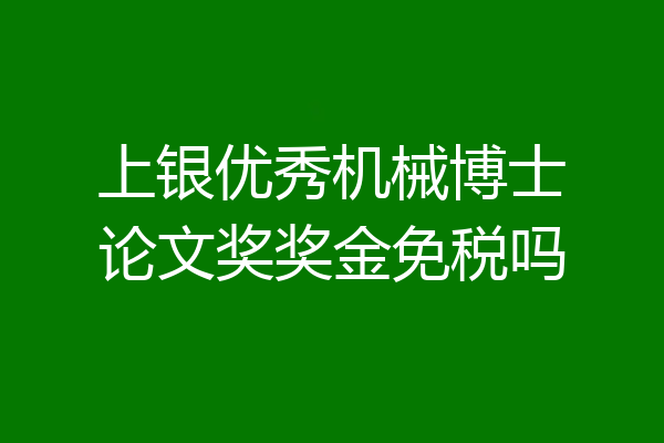 上银优秀机械博士论文奖奖金免税吗