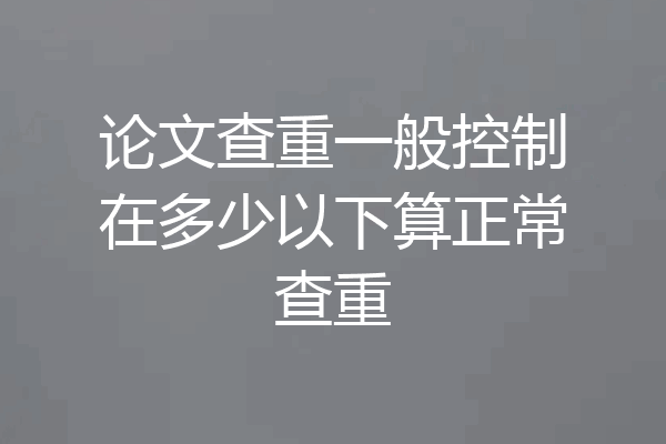 论文查重一般控制在多少以下算正常查重