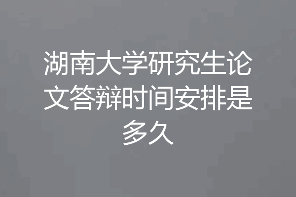 湖南大学研究生论文答辩时间安排是多久
