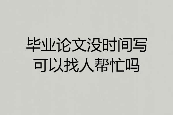 毕业论文没时间写可以找人帮忙吗