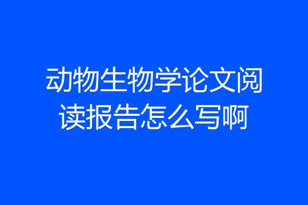 动物生物学论文阅读报告怎么写啊