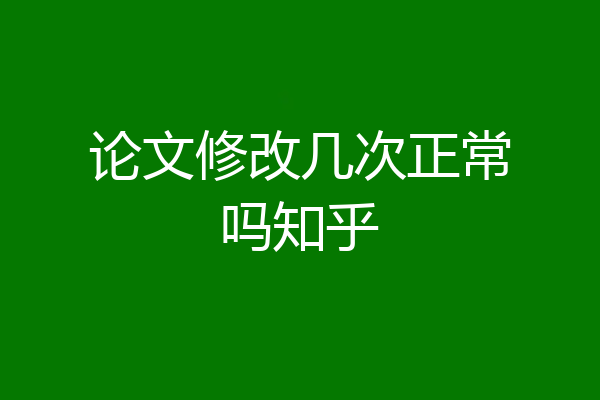 论文修改几次正常吗知乎