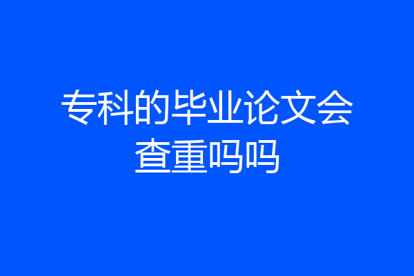 专科的毕业论文会查重吗吗