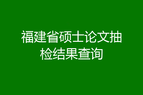 福建省硕士论文抽检结果查询