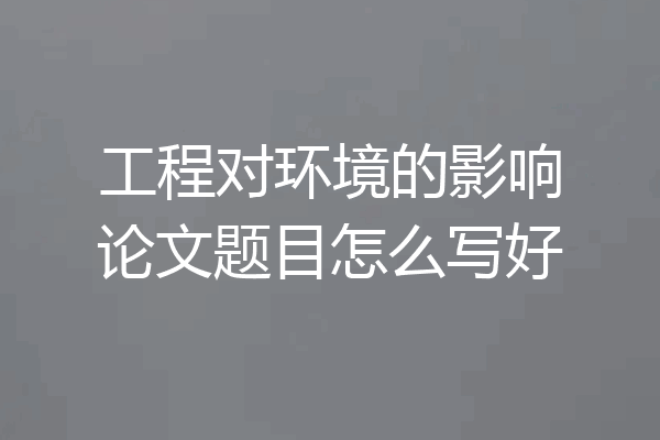 工程对环境的影响论文题目怎么写好
