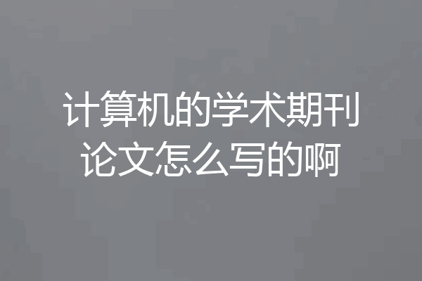 计算机的学术期刊论文怎么写的啊