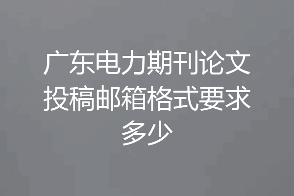 广东电力期刊论文投稿邮箱格式要求多少