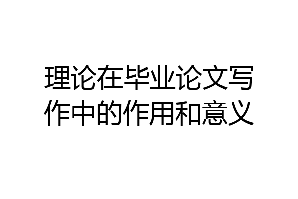 理论在毕业论文写作中的作用和意义