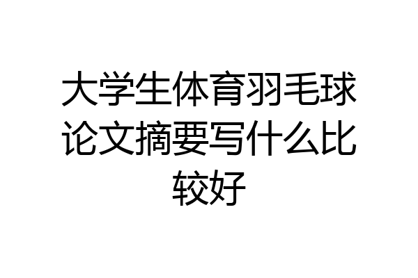 大学生体育羽毛球论文摘要写什么比较好