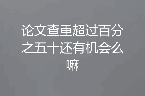 论文查重超过百分之五十还有机会么嘛