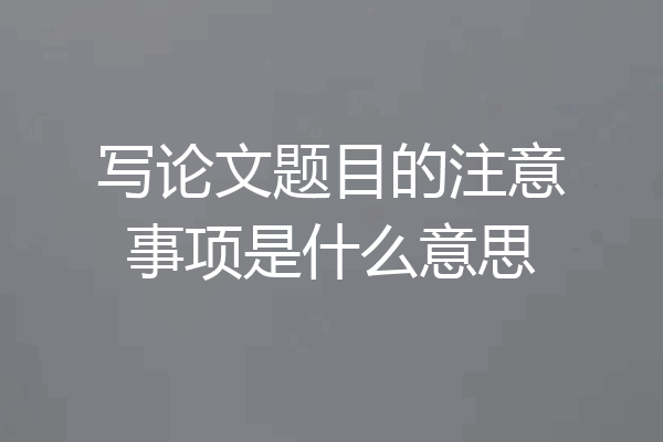 写论文题目的注意事项是什么意思