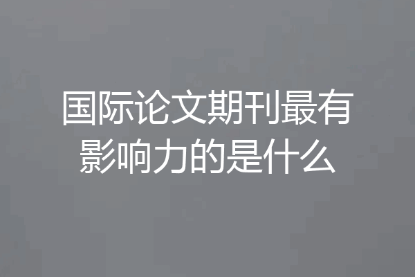 国际论文期刊最有影响力的是什么