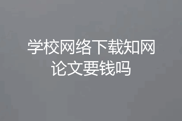 学校网络下载知网论文要钱吗