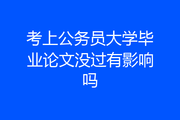 考上公务员大学毕业论文没过有影响吗