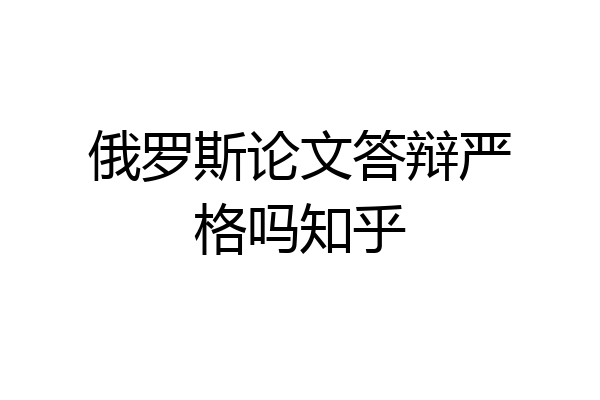 俄罗斯论文答辩严格吗知乎