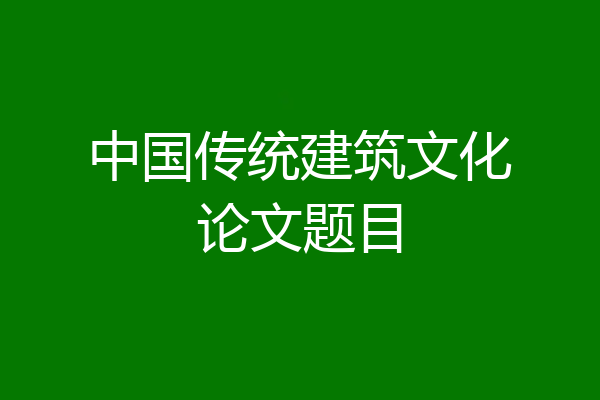 中国传统建筑文化论文题目