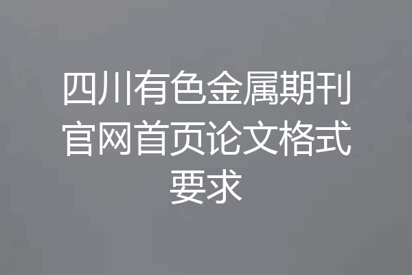 四川有色金属期刊官网首页论文格式要求