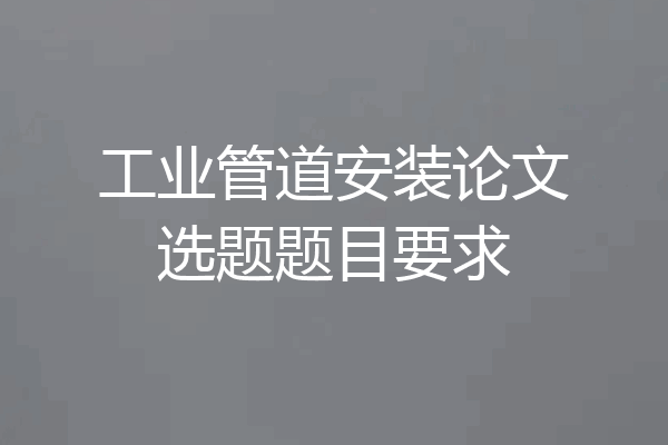 工业管道安装论文选题题目要求