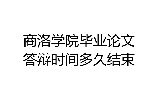 商洛学院毕业论文答辩时间多久结束