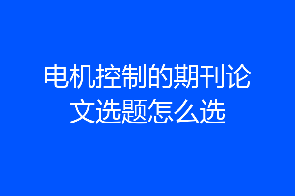 电机控制的期刊论文选题怎么选