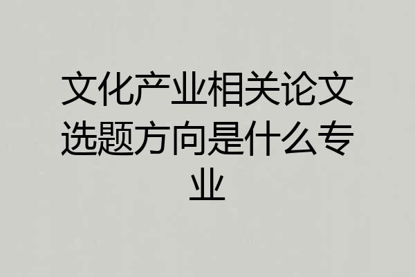 文化产业相关论文选题方向是什么专业