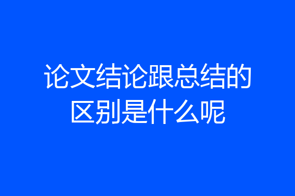 论文结论跟总结的区别是什么呢