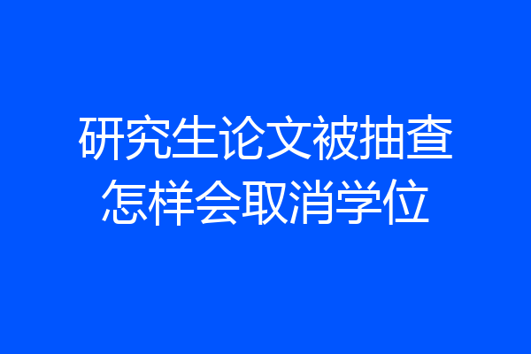 研究生论文被抽查怎样会取消学位