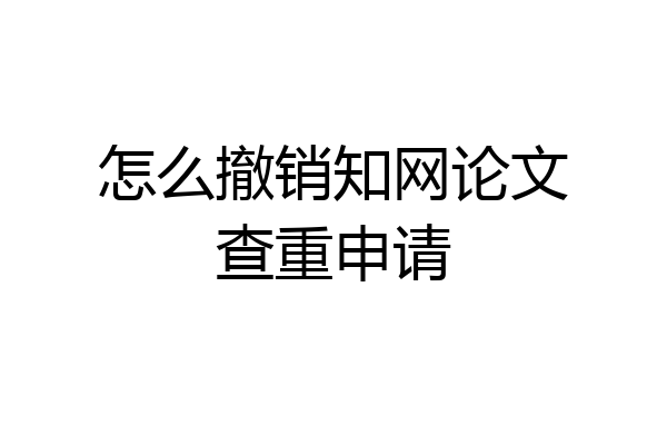 怎么撤销知网论文查重申请