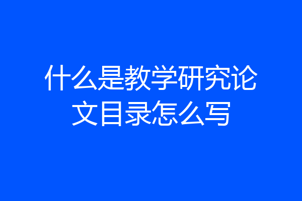 什么是教学研究论文目录怎么写
