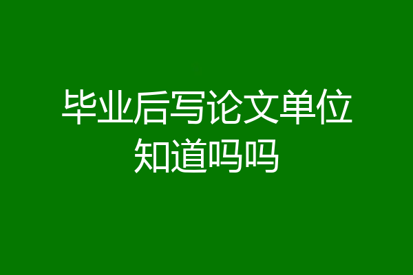 毕业后写论文单位知道吗吗