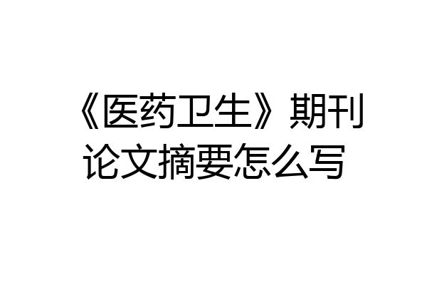 《医药卫生》期刊论文摘要怎么写