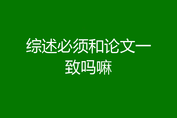 综述必须和论文一致吗嘛