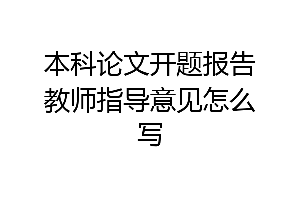 本科论文开题报告教师指导意见怎么写