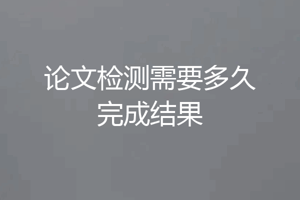 论文检测需要多久完成结果